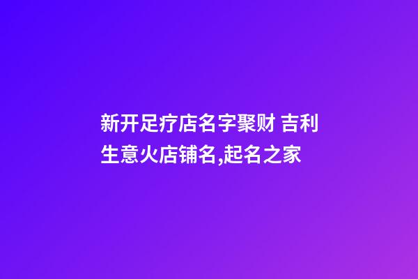 新开足疗店名字聚财 吉利生意火店铺名,起名之家-第1张-店铺起名-玄机派